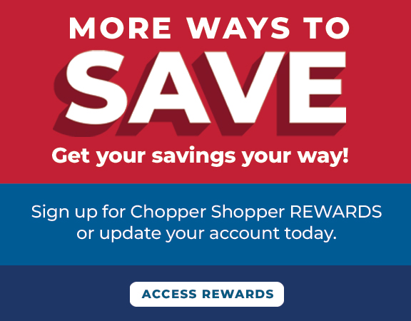 Sign up for Chopper Shopper REWARDS or update your account today.